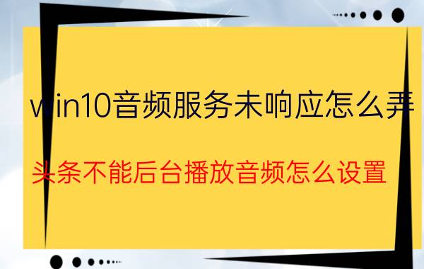 win10音频服务未响应怎么弄 头条不能后台播放音频怎么设置？